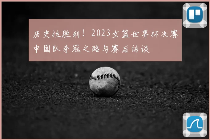 历史性胜利!2023女篮世界杯决赛中国队夺冠之路与赛后访谈