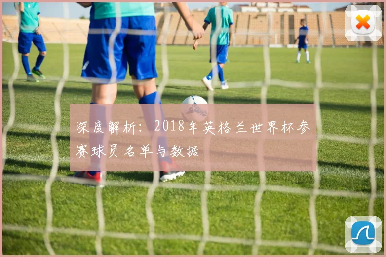 深度解析:2018年英格兰世界杯参赛球员名单与数据