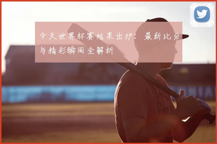 今天世界杯赛结果出炉:最新比分与精彩瞬间全解析