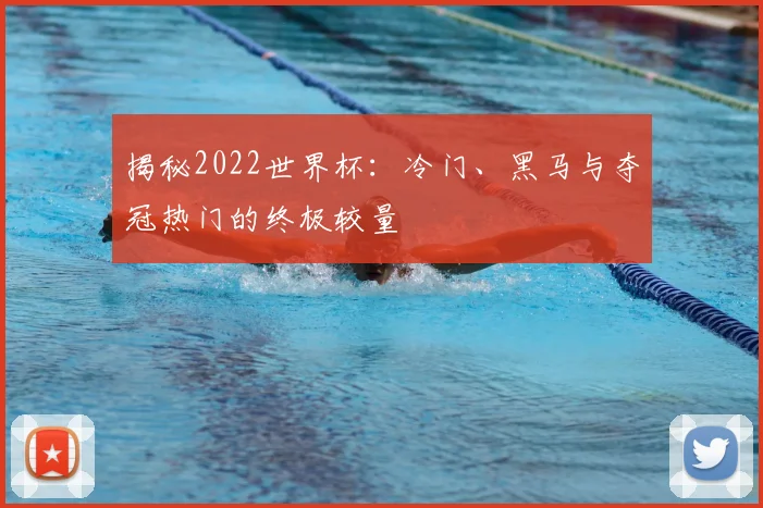揭秘2022世界杯：冷门、黑马与夺冠热门的终极较量