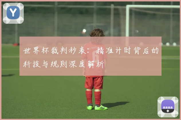 世界杯裁判秒表：精准计时背后的科技与规则深度解析