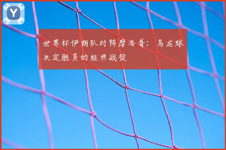 世界杯伊朗队对阵摩洛哥：乌龙球决定胜负的经典战役