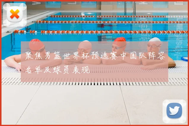聚焦男篮世界杯预选赛中国队阵容名单及球员表现