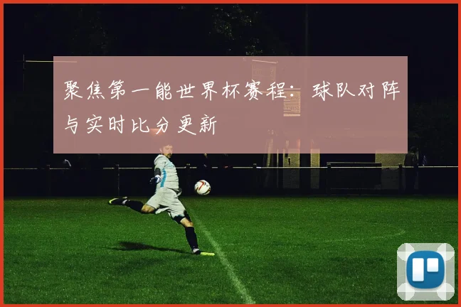 聚焦第一能世界杯赛程：球队对阵与实时比分更新