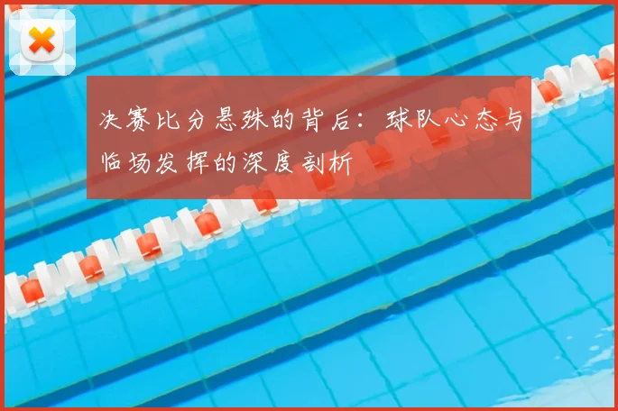 决赛比分悬殊的背后：球队心态与临场发挥的深度剖析