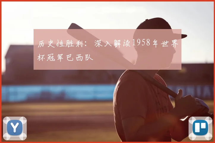 历史性胜利:深入解读1958年世界杯冠军巴西队