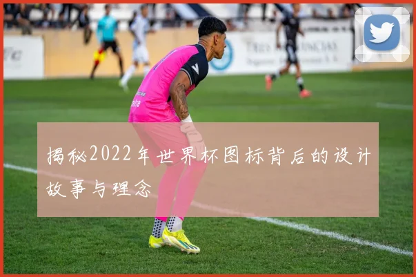 揭秘2022年世界杯图标背后的设计故事与理念