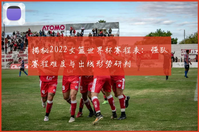 揭秘2022女篮世界杯赛程表：强队赛程难度与出线形势研判