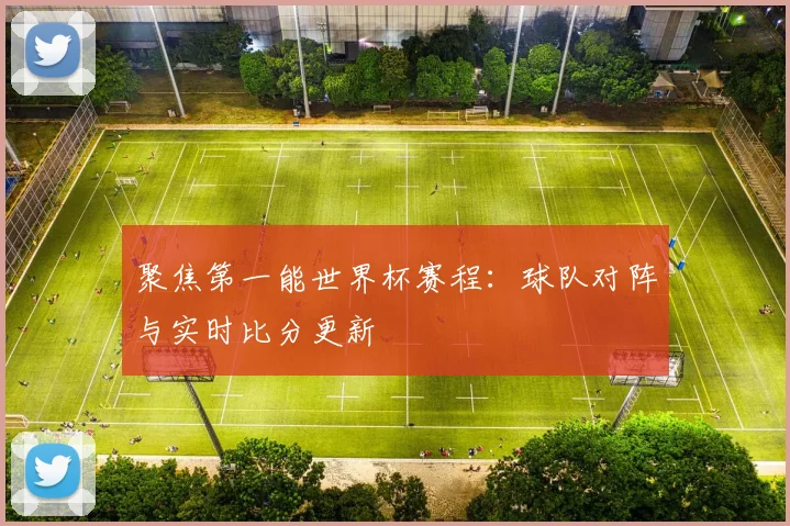 聚焦第一能世界杯赛程：球队对阵与实时比分更新