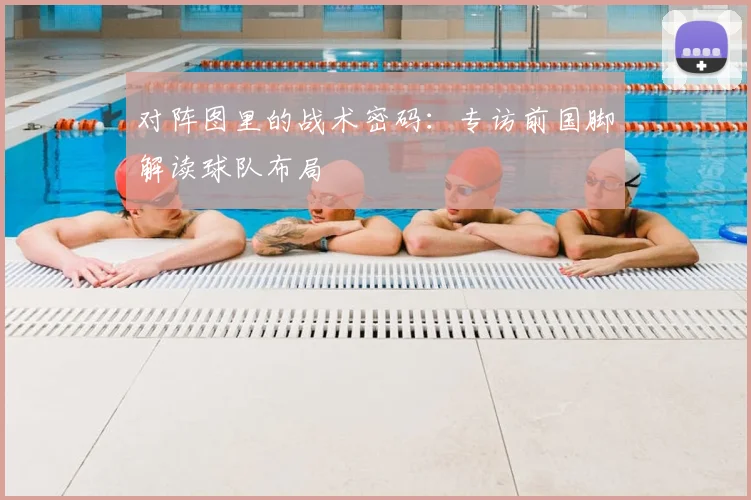 对阵图里的战术密码:专访前国脚解读球队布局