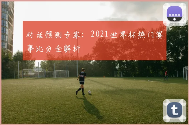 对话预测专家:2021世界杯热门赛事比分全解析