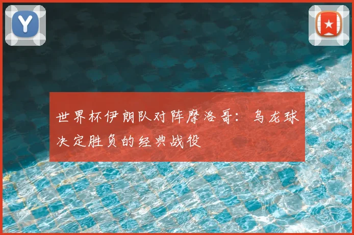 世界杯伊朗队对阵摩洛哥:乌龙球决定胜负的经典战役