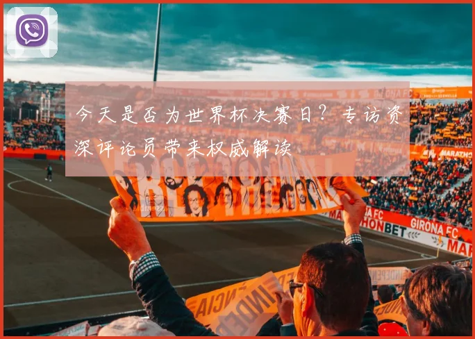 今天是否为世界杯决赛日?专访资深评论员带来权威解读