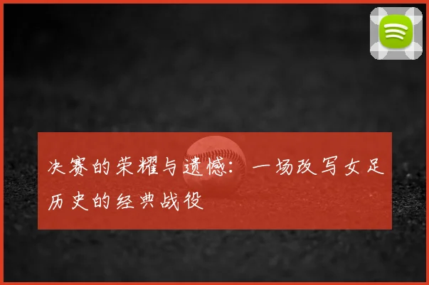 决赛的荣耀与遗憾：一场改写女足历史的经典战役