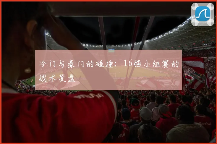冷门与豪门的碰撞：16强小组赛的战术复盘