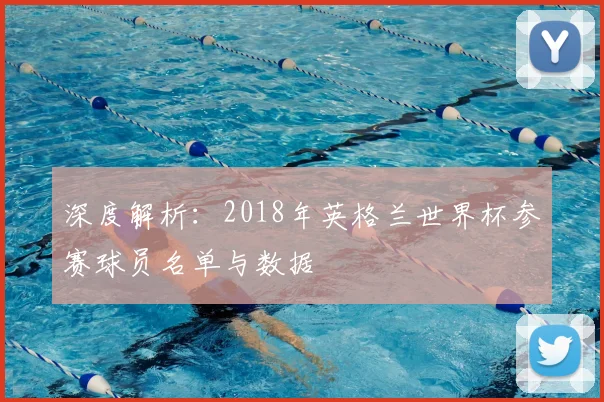 深度解析:2018年英格兰世界杯参赛球员名单与数据