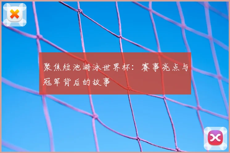 聚焦短池游泳世界杯：赛事亮点与冠军背后的故事