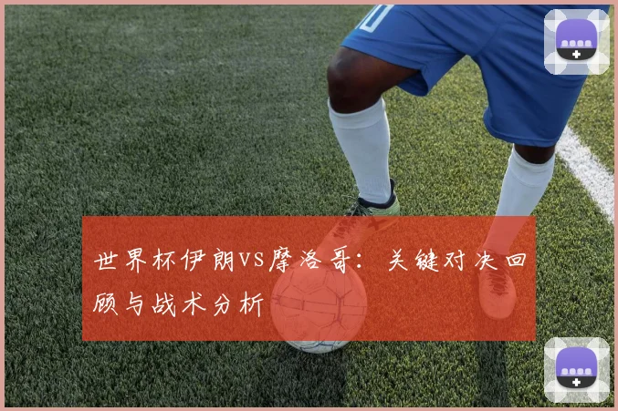 世界杯伊朗vs摩洛哥:关键对决回顾与战术分析