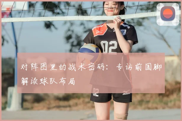 对阵图里的战术密码:专访前国脚解读球队布局