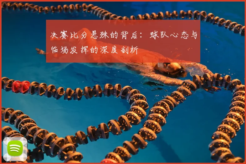 决赛比分悬殊的背后：球队心态与临场发挥的深度剖析
