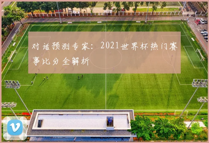 对话预测专家:2021世界杯热门赛事比分全解析