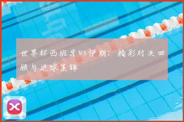 世界杯西班牙vs伊朗：精彩对决回顾与进球集锦