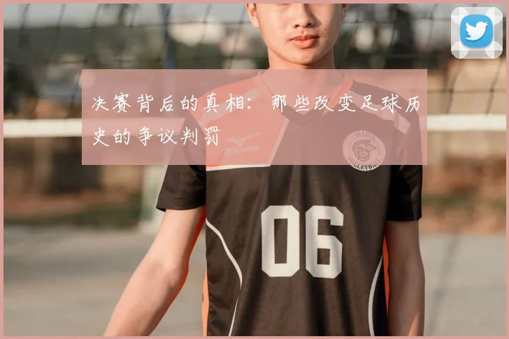 决赛背后的真相：那些改变足球历史的争议判罚