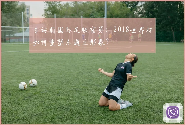 专访前国际足联官员：2018世界杯如何重塑东道主形象？