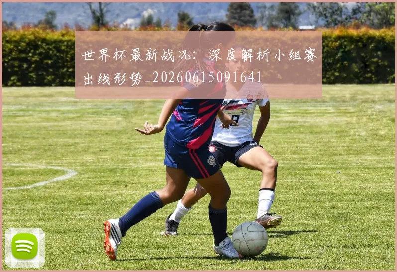 世界杯最新战况：深度解析小组赛出线形势_20260615091641