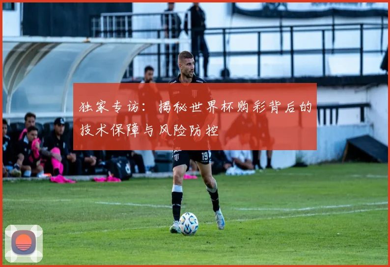独家专访：揭秘世界杯购彩背后的技术保障与风险防控